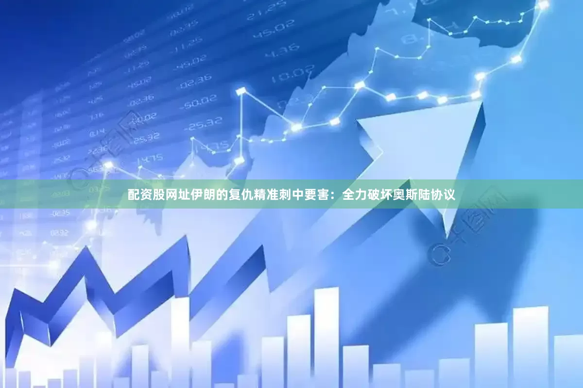 配资股网址伊朗的复仇精准刺中要害：全力破坏奥斯陆协议