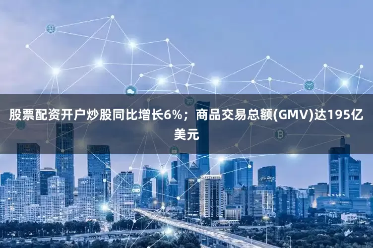 股票配资开户炒股同比增长6%；商品交易总额(GMV)达195亿美元