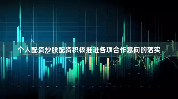 个人配资炒股配资积极推进各项合作意向的落实