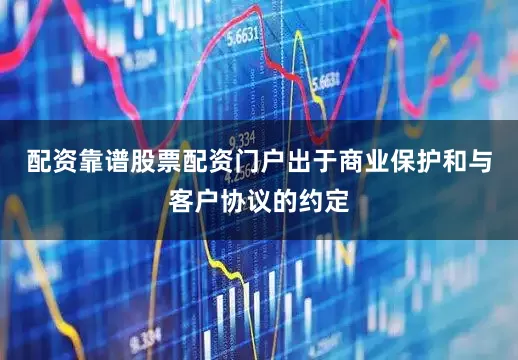 配资靠谱股票配资门户出于商业保护和与客户协议的约定