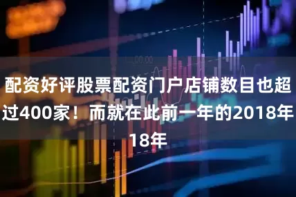 配资好评股票配资门户店铺数目也超过400家！而就在此前一年的2018年