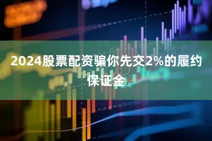 2024股票配资骗你先交2%的履约保证金