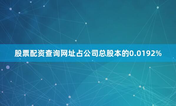 股票配资查询网址占公司总股本的0.0192%