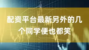 配资平台最新另外的几个同学便也都笑