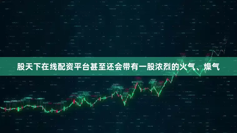股天下在线配资平台甚至还会带有一股浓烈的火气、燥气