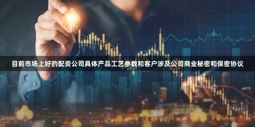 目前市场上好的配资公司具体产品工艺参数和客户涉及公司商业秘密和保密协议