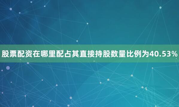 股票配资在哪里配占其直接持股数量比例为40.53%