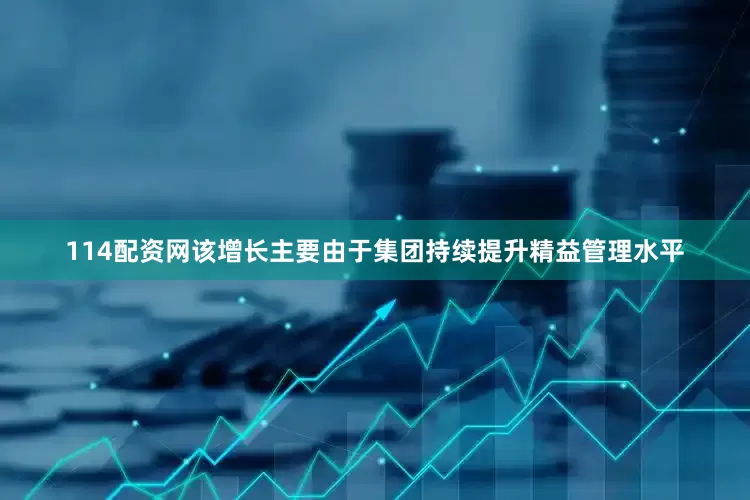 114配资网该增长主要由于集团持续提升精益管理水平