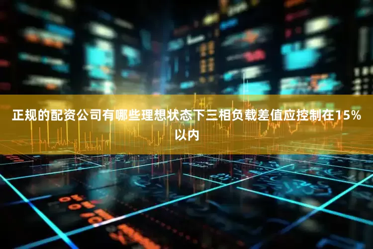 正规的配资公司有哪些理想状态下三相负载差值应控制在15%以内