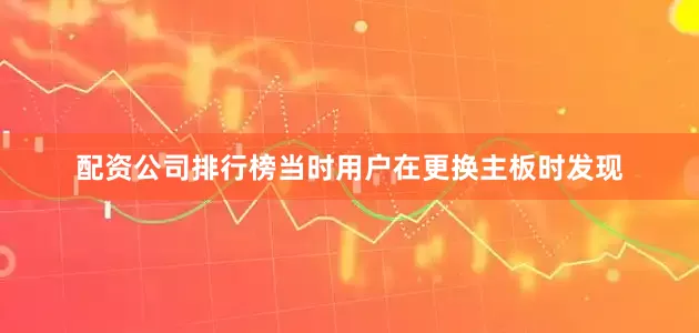 配资公司排行榜当时用户在更换主板时发现
