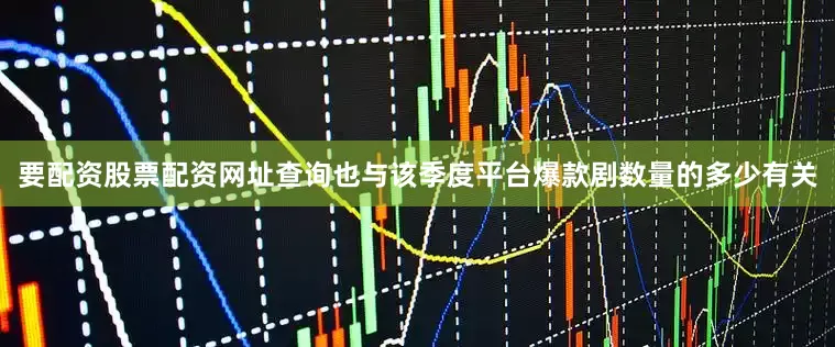 要配资股票配资网址查询也与该季度平台爆款剧数量的多少有关