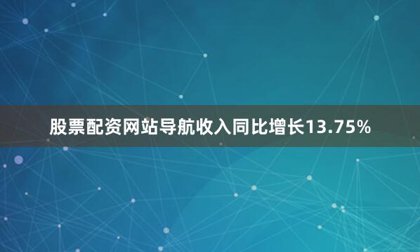 股票配资网站导航收入同比增长13.75%