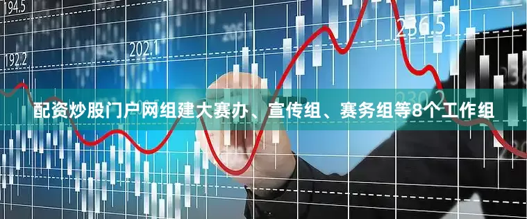 配资炒股门户网组建大赛办、宣传组、赛务组等8个工作组