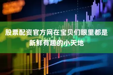 股票配资官方网在宝贝们眼里都是新鲜有趣的小天地