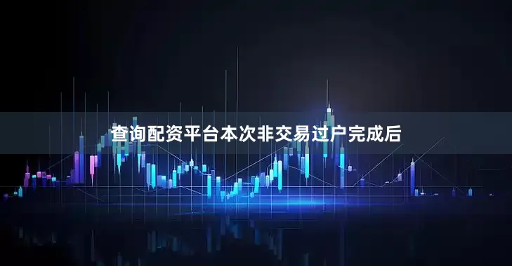 查询配资平台本次非交易过户完成后