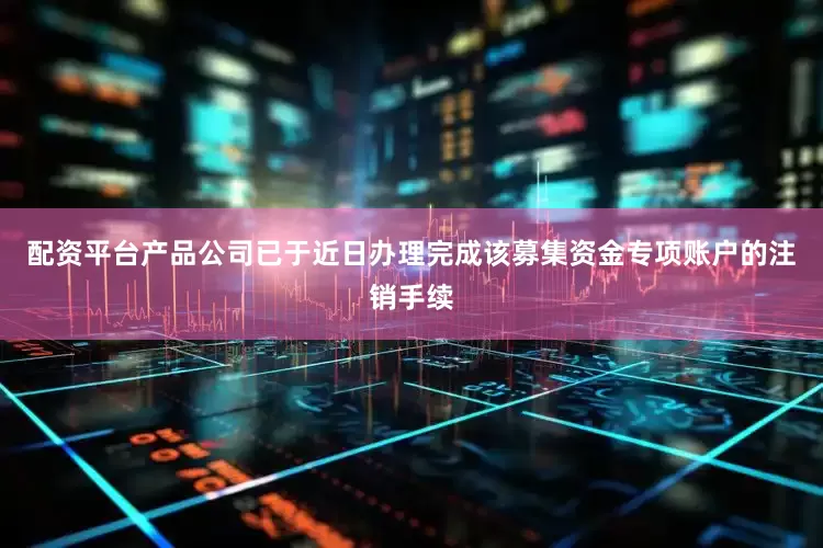 配资平台产品公司已于近日办理完成该募集资金专项账户的注销手续