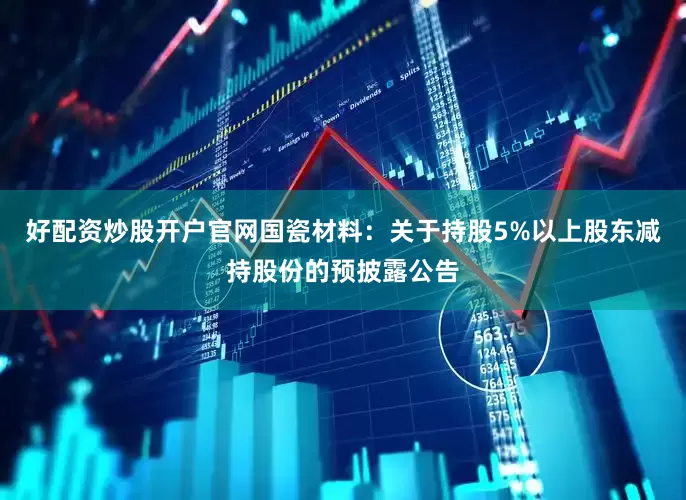 好配资炒股开户官网国瓷材料：关于持股5%以上股东减持股份的预披露公告