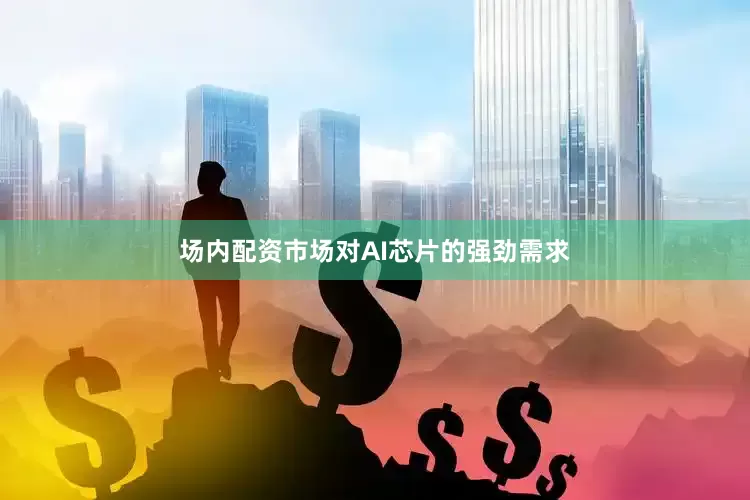 场内配资市场对AI芯片的强劲需求