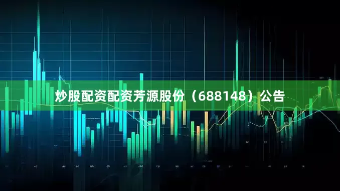 炒股配资配资芳源股份（688148）公告